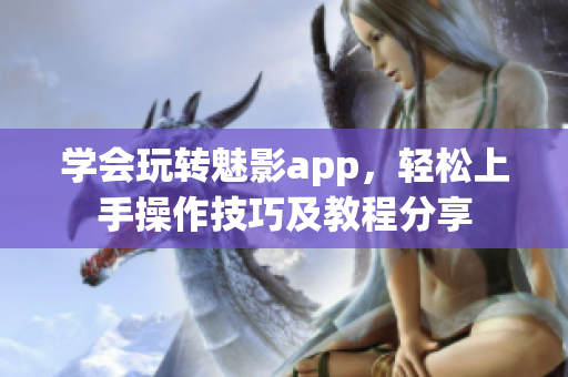 学会玩转魅影app，轻松上手操作技巧及教程分享