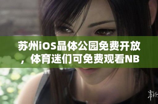 苏州iOS晶体公园免费开放，体育迷们可免费观看NBA比赛
