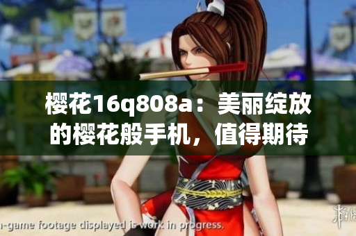 樱花16q808a：美丽绽放的樱花般手机，值得期待