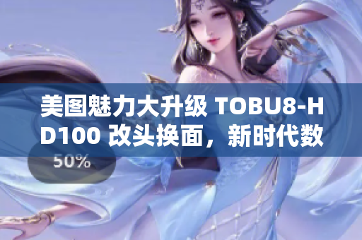 美图魅力大升级 TOBU8-HD100 改头换面，新时代数码拍摄新标杆
