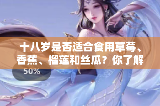 十八岁是否适合食用草莓、香蕉、榴莲和丝瓜？你了解食物对青少年的影响吗？