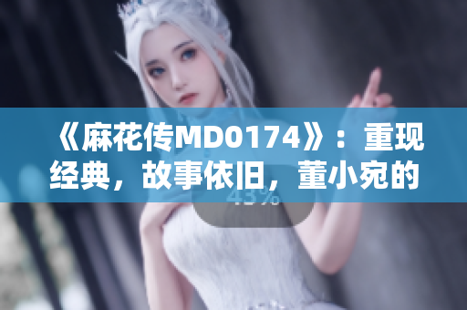 《麻花传MD0174》：重现经典，故事依旧，董小宛的故事再度绽放
