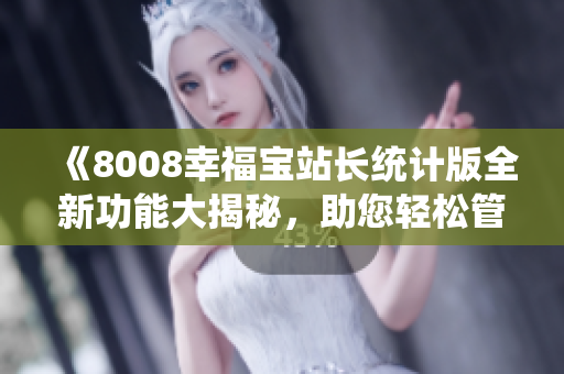 《8008幸福宝站长统计版全新功能大揭秘，助您轻松管理网站数据》