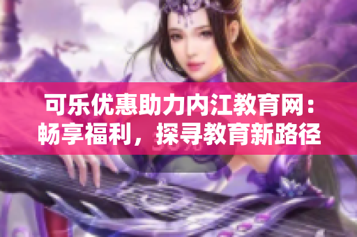 可乐优惠助力内江教育网：畅享福利，探寻教育新路径
