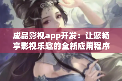 成品影视app开发：让您畅享影视乐趣的全新应用程序