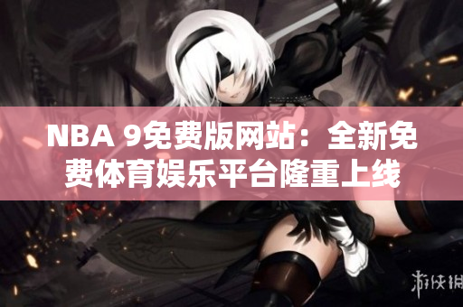NBA 9免费版网站：全新免费体育娱乐平台隆重上线