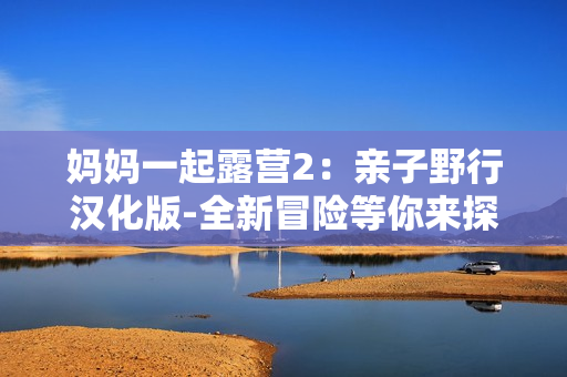 妈妈一起露营2：亲子野行汉化版-全新冒险等你来探索
