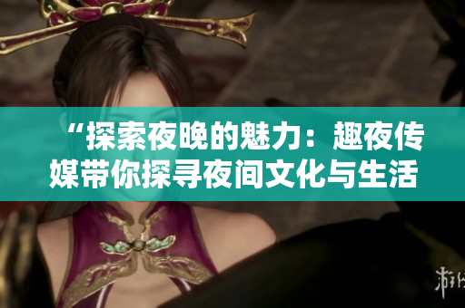 “探索夜晚的魅力：趣夜传媒带你探寻夜间文化与生活方式的全新视角”