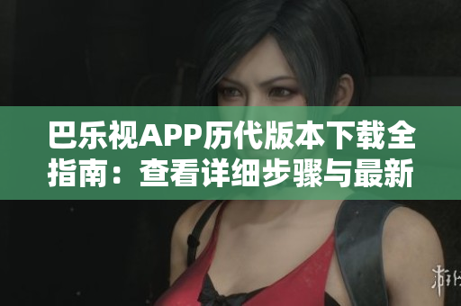 巴乐视APP历代版本下载全指南：查看详细步骤与最新资源