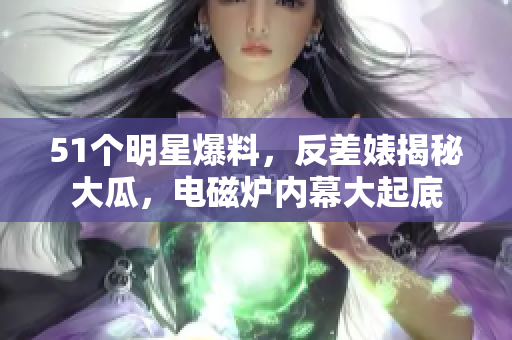 51个明星爆料，反差婊揭秘大瓜，电磁炉内幕大起底