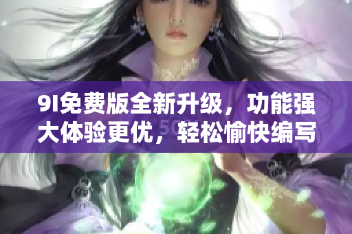 9I免费版全新升级，功能强大体验更优，轻松愉快编写你的文章