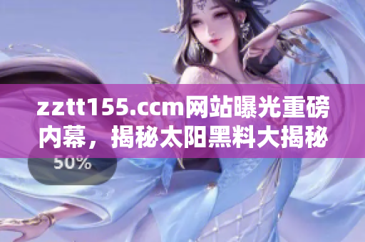 zztt155.ccm网站曝光重磅内幕，揭秘太阳黑料大揭秘