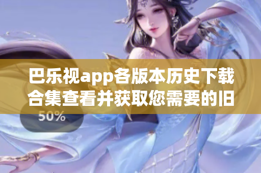 巴乐视app各版本历史下载合集查看并获取您需要的旧版本应用