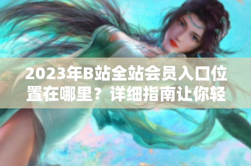 2023年B站全站会员入口位置在哪里？详细指南让你轻松了解 B站全站会员入口1032