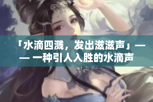 「水滴四溅，发出滋滋声」—— 一种引人入胜的水滴声效