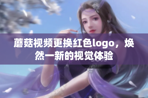 蘑菇视频更换红色logo，焕然一新的视觉体验