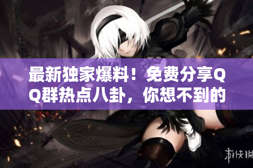 最新独家爆料！免费分享QQ群热点八卦，你想不到的热门话题一网打尽