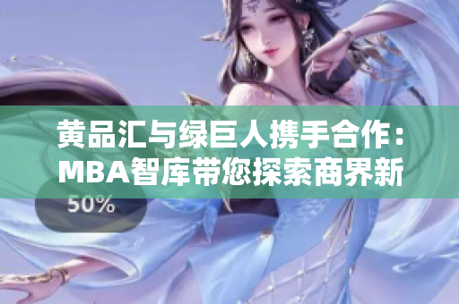 黄品汇与绿巨人携手合作：MBA智库带您探索商界新视野