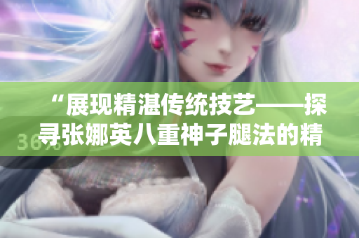 “展现精湛传统技艺——探寻张娜英八重神子腿法的精髓”