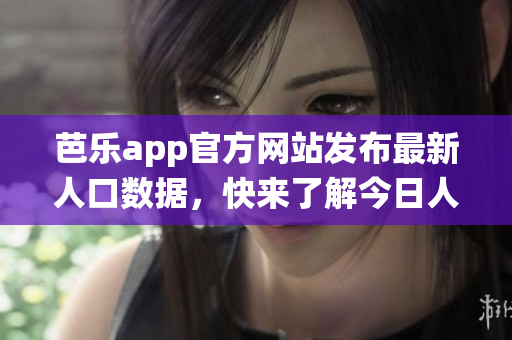 芭乐app官方网站发布最新人口数据，快来了解今日人口统计情况