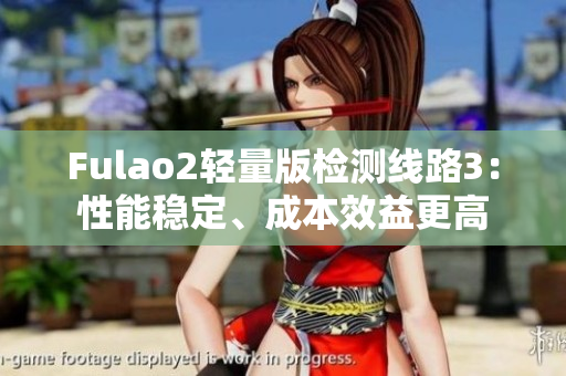 Fulao2轻量版检测线路3：性能稳定、成本效益更高