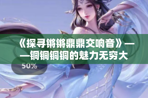 《探寻锵锵鼎鼎交响音》——铜铜铜铜的魅力无穷大