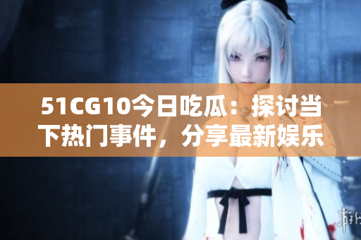 51CG10今日吃瓜：探讨当下热门事件，分享最新娱乐资讯