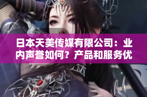 日本天美传媒有限公司：业内声誉如何？产品和服务优劣综述