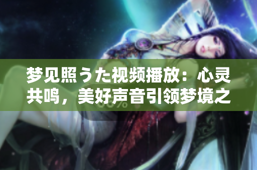 梦见照うた视频播放：心灵共鸣，美好声音引领梦境之旅