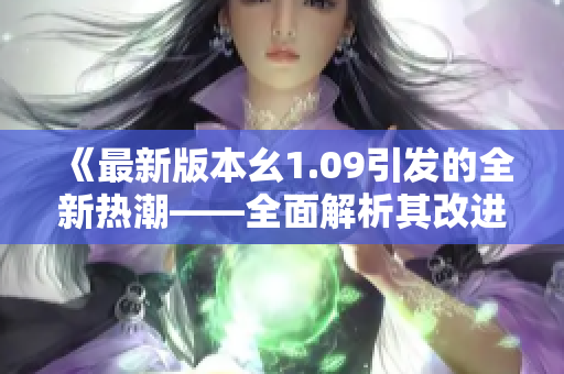 《最新版本幺1.09引发的全新热潮——全面解析其改进与升级》