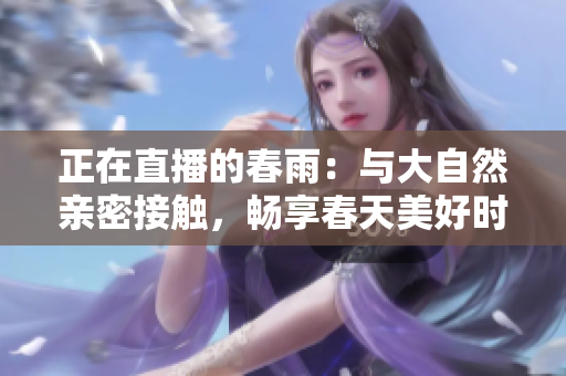 正在直播的春雨：与大自然亲密接触，畅享春天美好时光