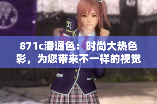 871c潘通色：时尚大热色彩，为您带来不一样的视觉盛宴