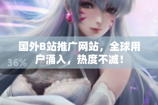 国外B站推广网站，全球用户涌入，热度不减！