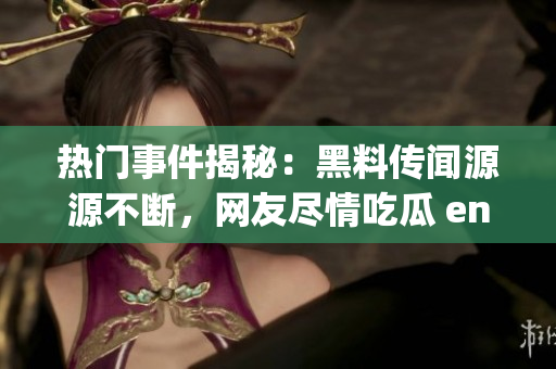 热门事件揭秘：黑料传闻源源不断，网友尽情吃瓜 enjoy！