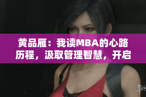 黄品雁：我读MBA的心路历程，汲取管理智慧，开启职业发展篇章