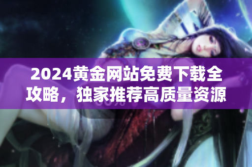 2024黄金网站免费下载全攻略，独家推荐高质量资源，轻松获取最新黄金网站信息