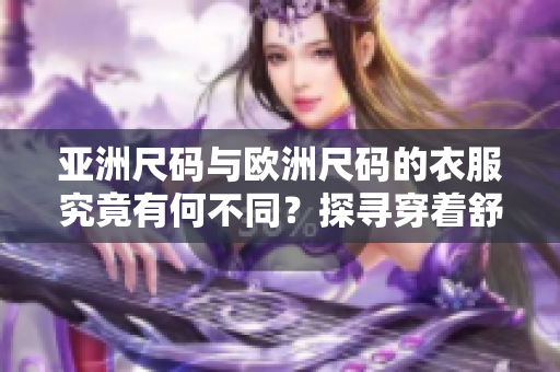 亚洲尺码与欧洲尺码的衣服究竟有何不同？探寻穿着舒适与合身的秘密