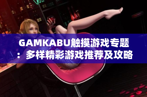GAMKABU触摸游戏专题：多样精彩游戏推荐及攻略大合集