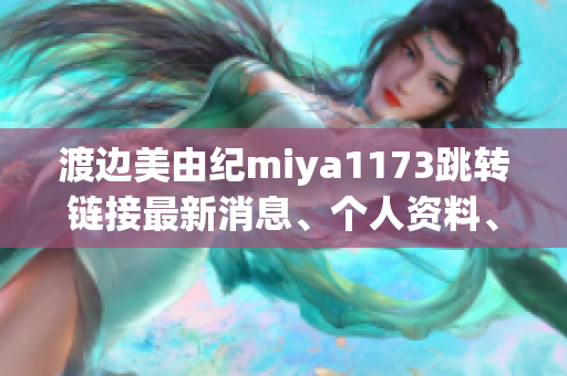 渡边美由纪miya1173跳转链接最新消息、个人资料、照片曝光！