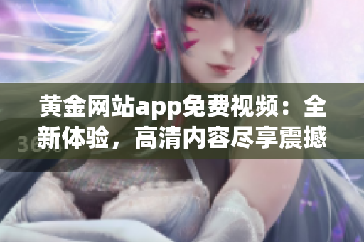 黄金网站app免费视频：全新体验，高清内容尽享震撼视听