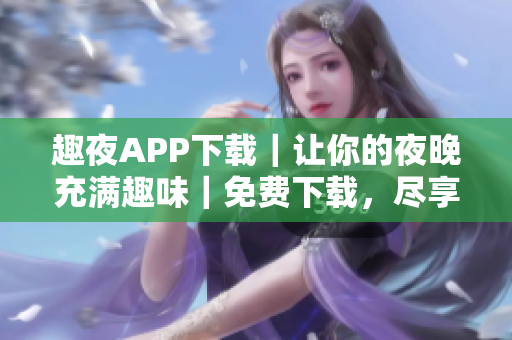 趣夜APP下载｜让你的夜晚充满趣味｜免费下载，尽享夜间生活｜下载安装指南及使用技巧