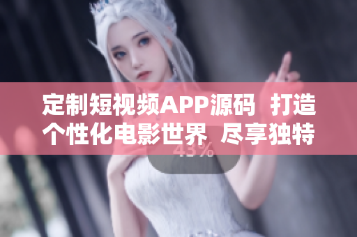 定制短视频APP源码  打造个性化电影世界  尽享独特视频创作优势