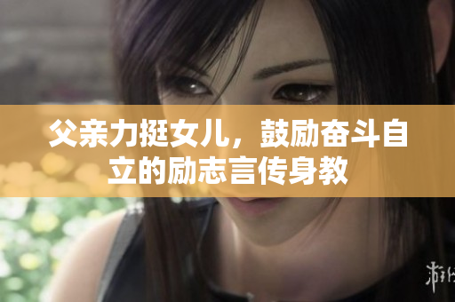 父亲力挺女儿，鼓励奋斗自立的励志言传身教