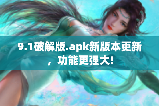 9.1破解版.apk新版本更新，功能更强大!