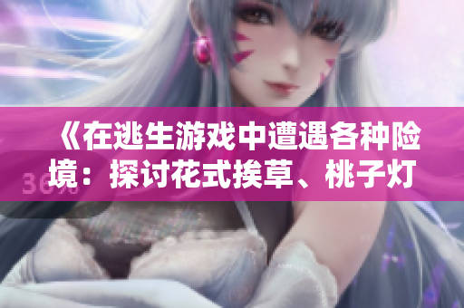 《在逃生游戏中遭遇各种险境：探讨花式挨草、桃子灯及其意义》
