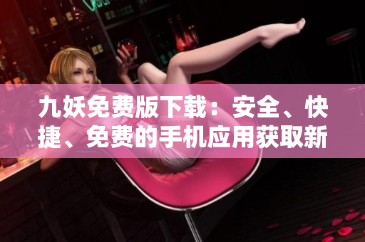 九妖免费版下载：安全、快捷、免费的手机应用获取新途径