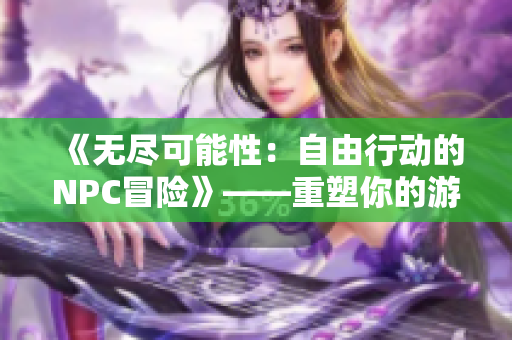 《无尽可能性：自由行动的NPC冒险》——重塑你的游戏世界，探索无限可能性