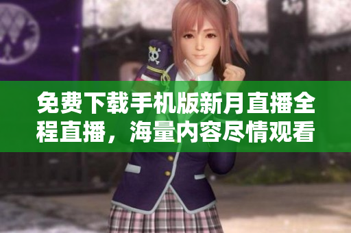 免费下载手机版新月直播全程直播，海量内容尽情观看