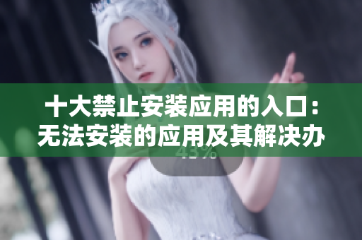 十大禁止安装应用的入口：无法安装的应用及其解决办法