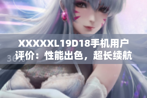 XXXXXL19D18手机用户评价：性能出色，超长续航，物有所值